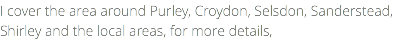 I cover the area around Purley, Croydon, Selsdon, Sanderstead, Shirley and the local areas, for more details,